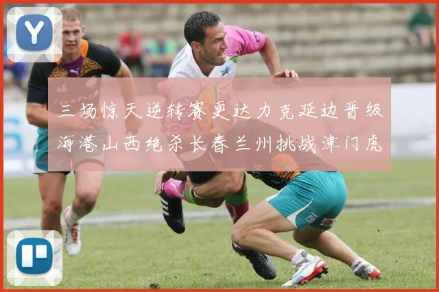 三场惊天逆转赛更达力克延边晋级海港山西绝杀长春兰州挑战津门虎