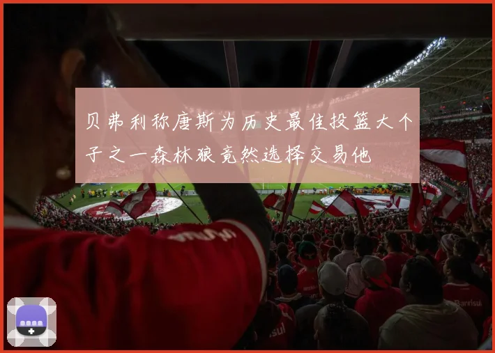 贝弗利称唐斯为历史最佳投篮大个子之一森林狼竟然选择交易他