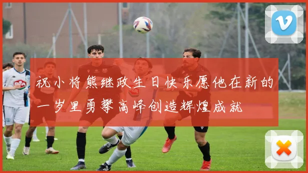 祝小将熊继政生日快乐愿他在新的一岁里勇攀高峰创造辉煌成就