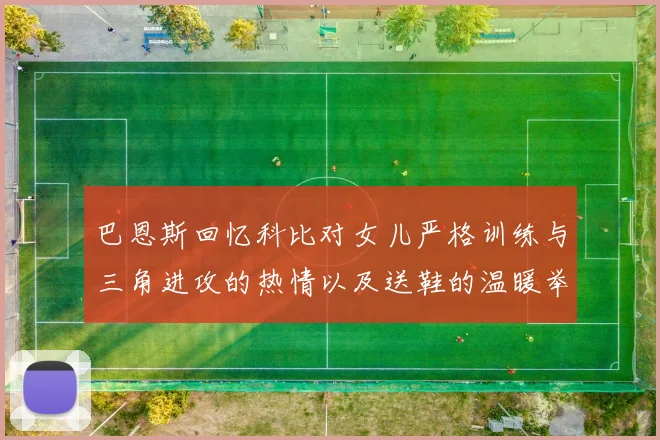巴恩斯回忆科比对女儿严格训练与三角进攻的热情以及送鞋的温暖举动