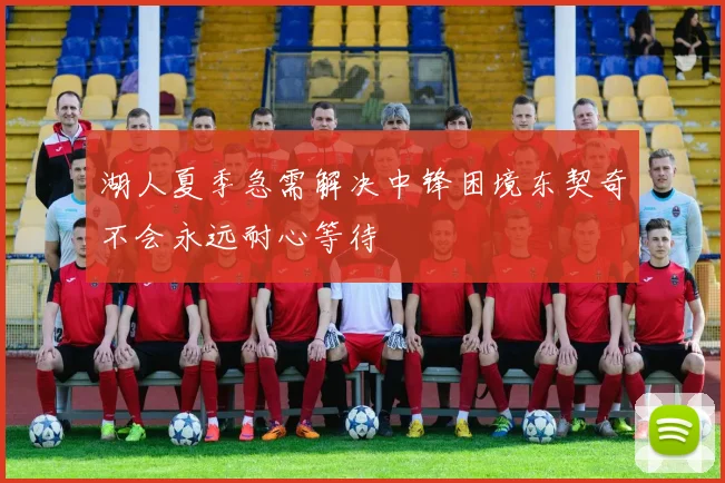 湖人夏季急需解决中锋困境东契奇不会永远耐心等待