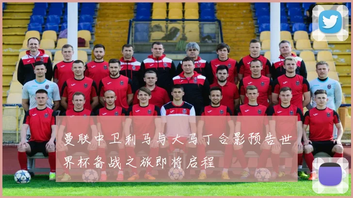 曼联中卫利马与大马丁合影预告世界杯备战之旅即将启程