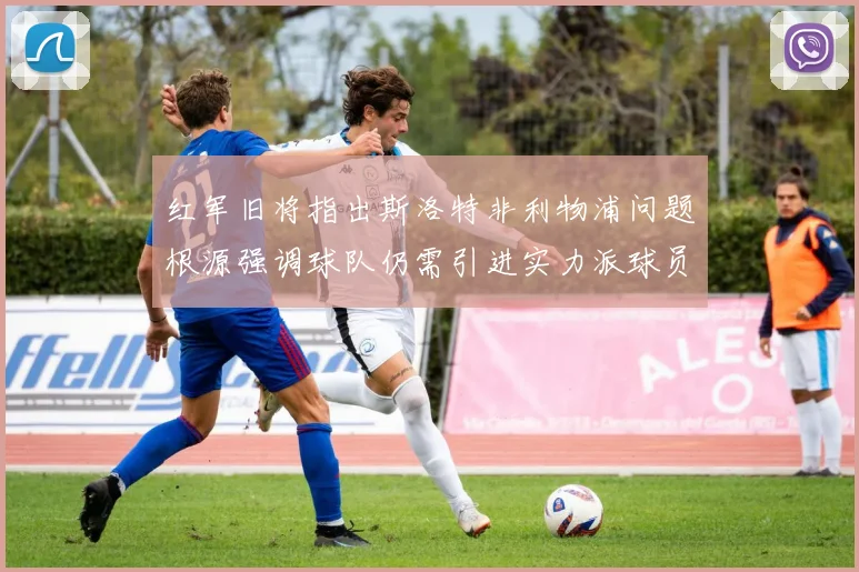 红军旧将指出斯洛特非利物浦问题根源强调球队仍需引进实力派球员