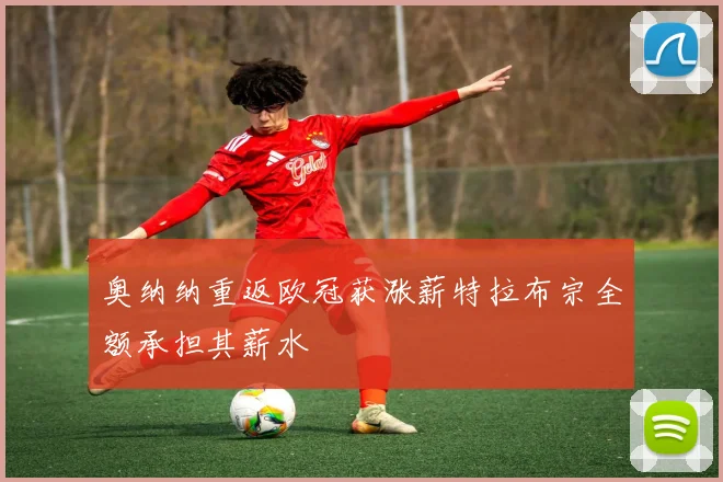 奥纳纳重返欧冠获涨薪特拉布宗全额承担其薪水