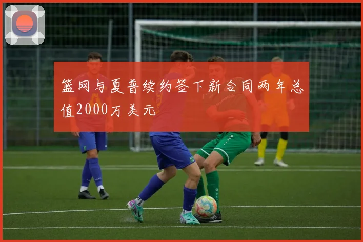 篮网与夏普续约签下新合同两年总值2000万美元