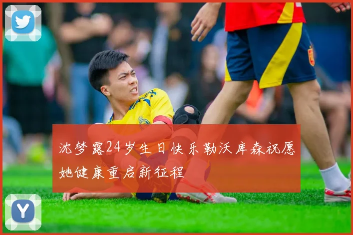 沈梦露24岁生日快乐勒沃库森祝愿她健康重启新征程